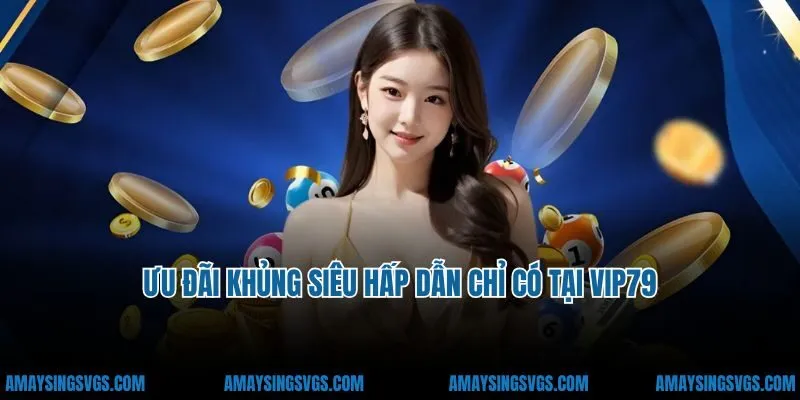 Ưu đãi khủng siêu hấp dẫn chỉ có tại VIP79